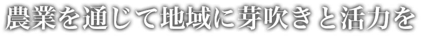 農業を通じて地域に芽吹きと活力を